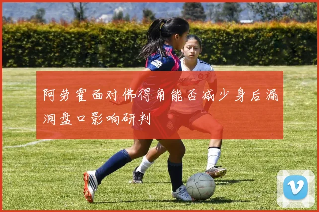阿劳霍面对佛得角能否减少身后漏洞盘口影响研判