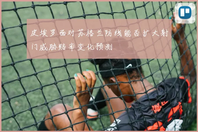 皮埃罗面对苏格兰防线能否扩大射门威胁赔率变化预测