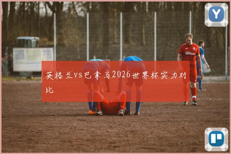 英格兰vs巴拿马2026世界杯实力对比