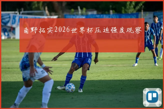 南野拓实2026世界杯压迫强度观察