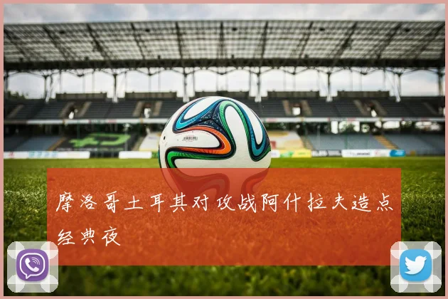 摩洛哥土耳其对攻战阿什拉夫造点经典夜