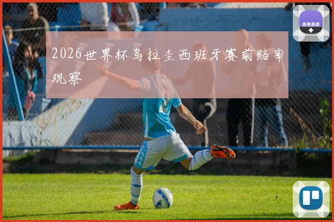 2026世界杯乌拉圭西班牙赛前赔率观察