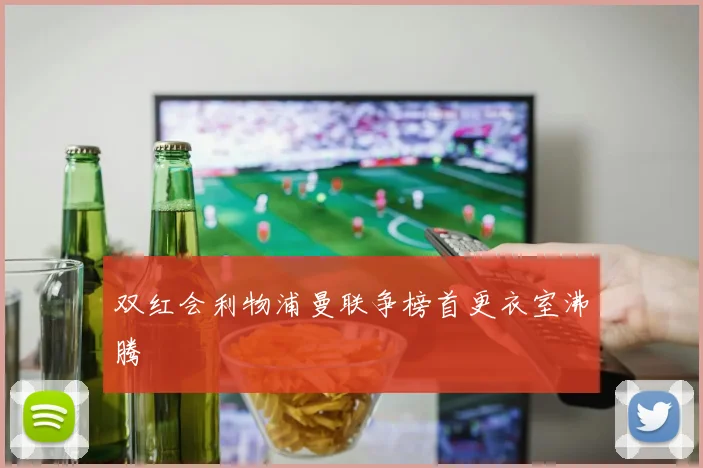 双红会利物浦曼联争榜首更衣室沸腾