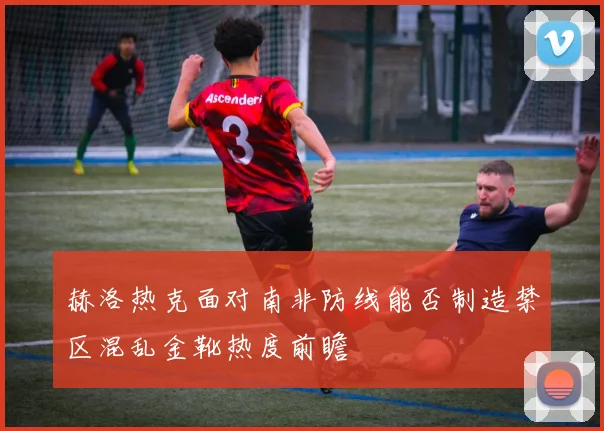 赫洛热克面对南非防线能否制造禁区混乱金靴热度前瞻