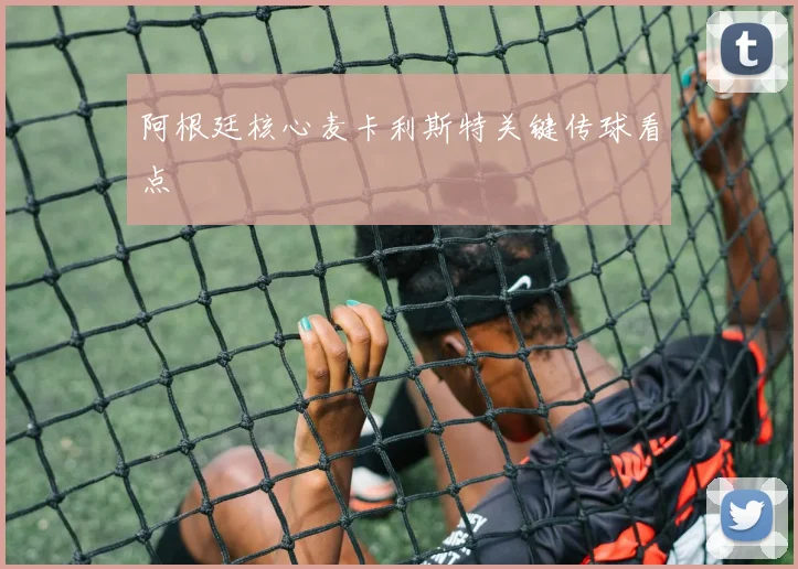 阿根廷核心麦卡利斯特关键传球看点