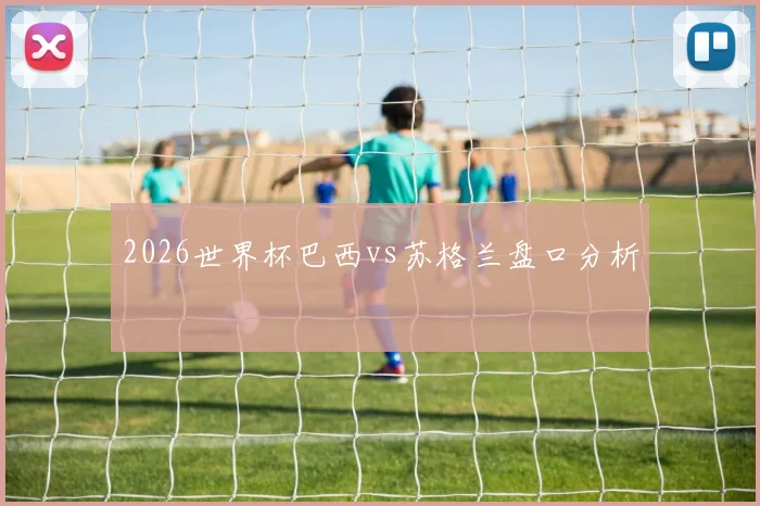 2026世界杯巴西vs苏格兰盘口分析