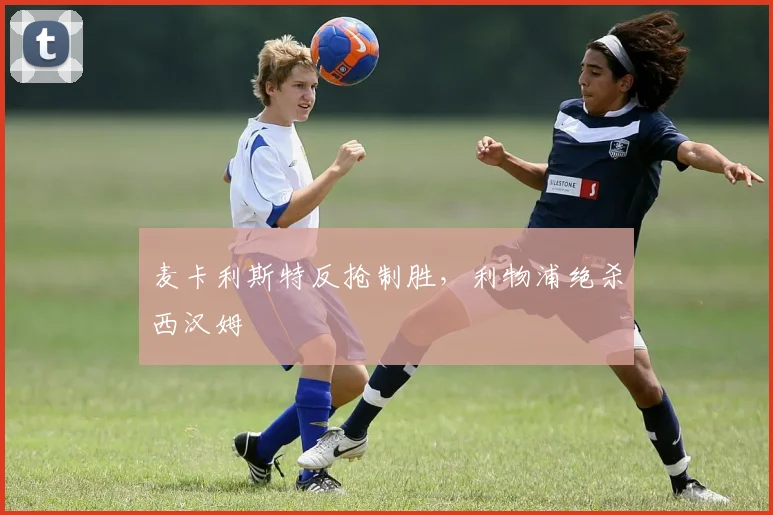 麦卡利斯特反抢制胜，利物浦绝杀西汉姆
