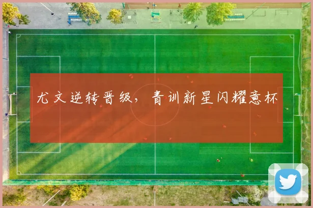 尤文逆转晋级，青训新星闪耀意杯