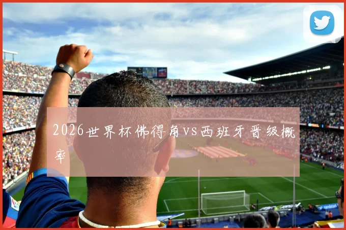 2026世界杯佛得角vs西班牙晋级概率