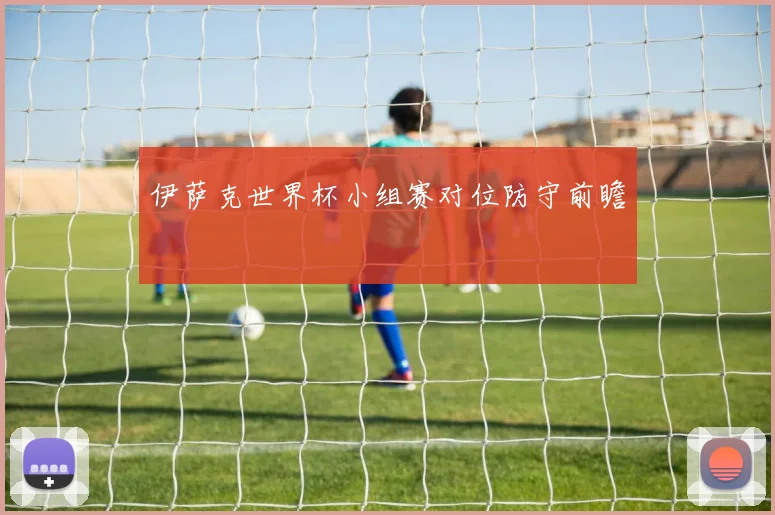 伊萨克世界杯小组赛对位防守前瞻