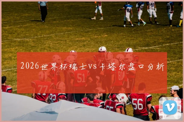 2026世界杯瑞士vs卡塔尔盘口分析