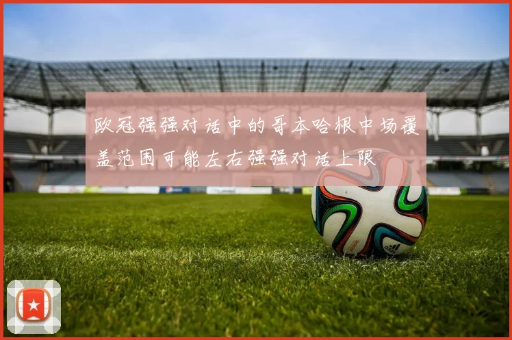 欧冠强强对话中的哥本哈根中场覆盖范围可能左右强强对话上限