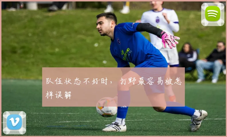 队伍状态不好时，打野最容易被怎样误解