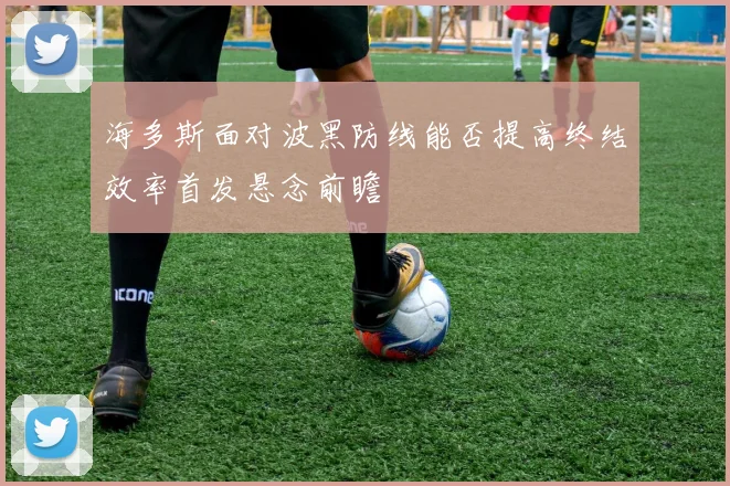 海多斯面对波黑防线能否提高终结效率首发悬念前瞻