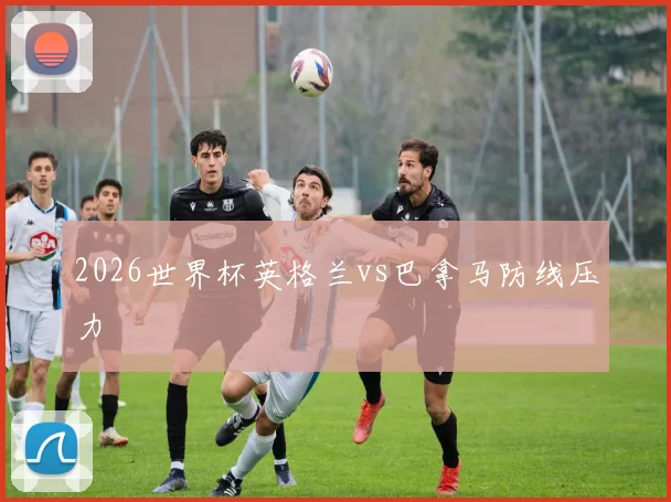 2026世界杯英格兰vs巴拿马防线压力