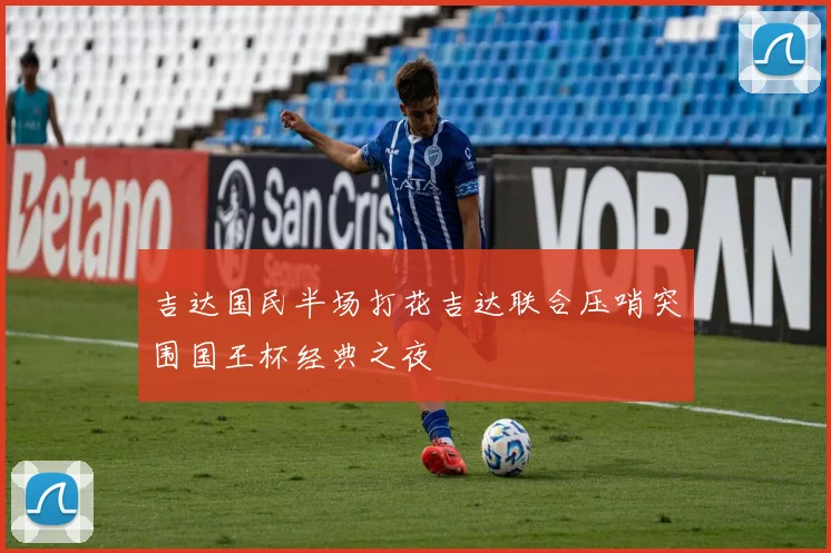 吉达国民半场打花吉达联合压哨突围国王杯经典之夜