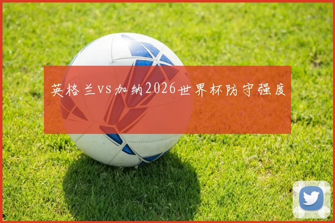 英格兰vs加纳2026世界杯防守强度