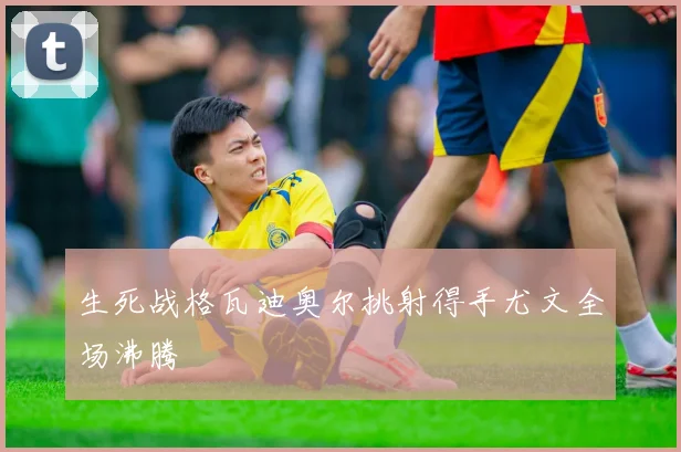 生死战格瓦迪奥尔挑射得手尤文全场沸腾