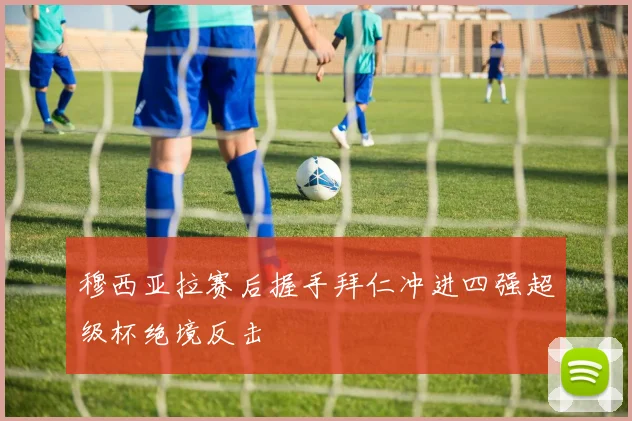 穆西亚拉赛后握手拜仁冲进四强超级杯绝境反击