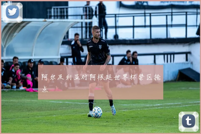 阿尔及利亚对阿根廷世界杯禁区抢点