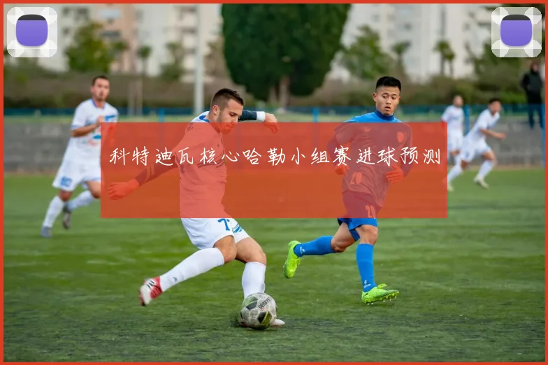 科特迪瓦核心哈勒小组赛进球预测