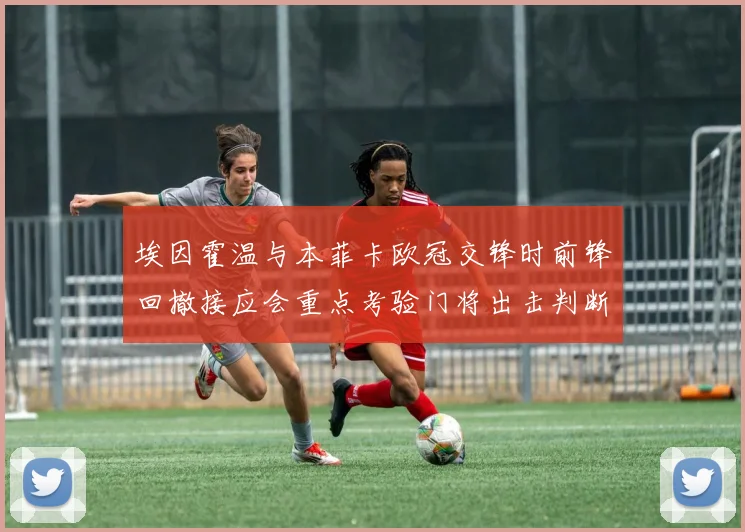 埃因霍温与本菲卡欧冠交锋时前锋回撤接应会重点考验门将出击判断