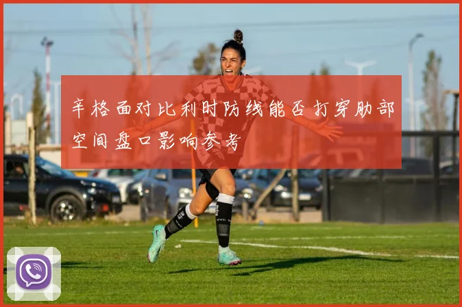 辛格面对比利时防线能否打穿肋部空间盘口影响参考