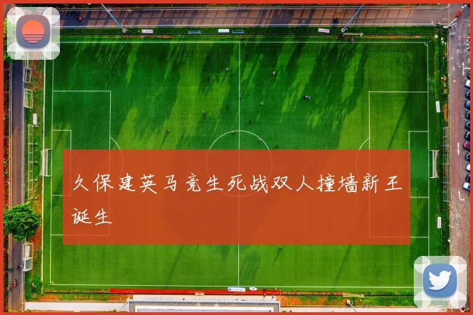 久保建英马竞生死战双人撞墙新王诞生