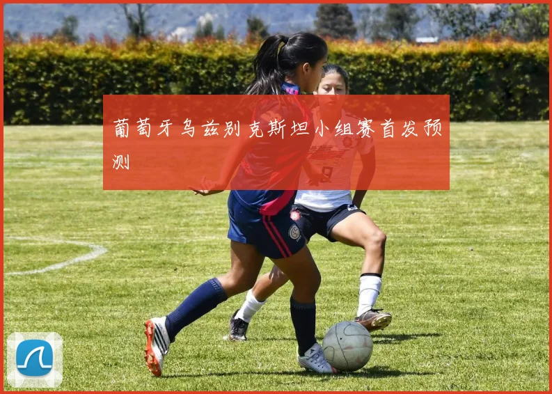 葡萄牙乌兹别克斯坦小组赛首发预测