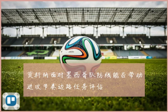 莫科纳面对墨西哥队防线能否带动进攻节奏边路任务评估