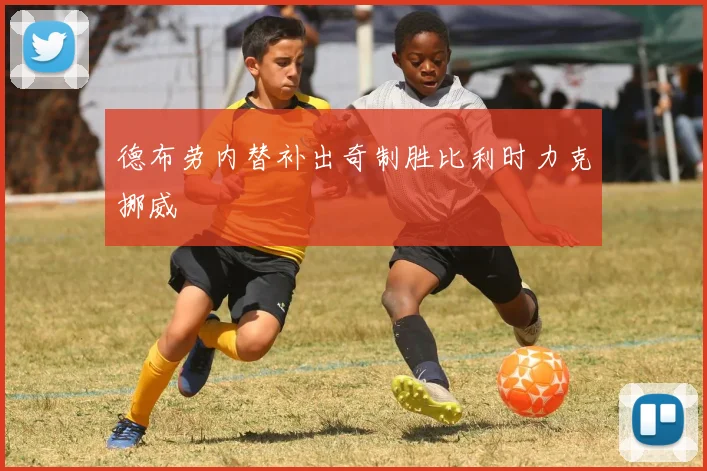 德布劳内替补出奇制胜比利时力克挪威