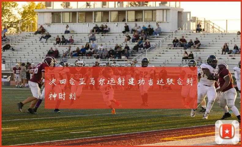次回合亚马尔远射建功吉达联合封神时刻