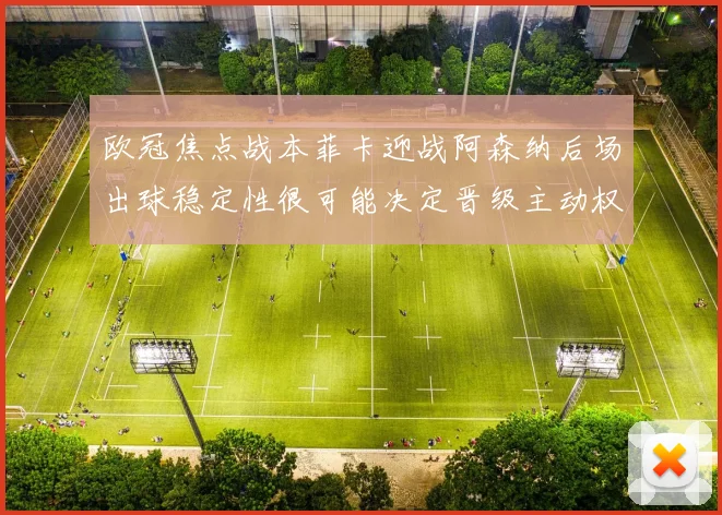 欧冠焦点战本菲卡迎战阿森纳后场出球稳定性很可能决定晋级主动权