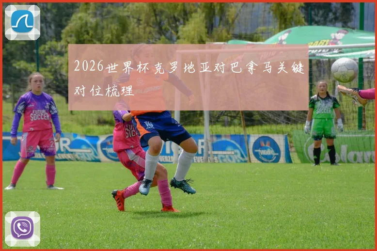 2026世界杯克罗地亚对巴拿马关键对位梳理