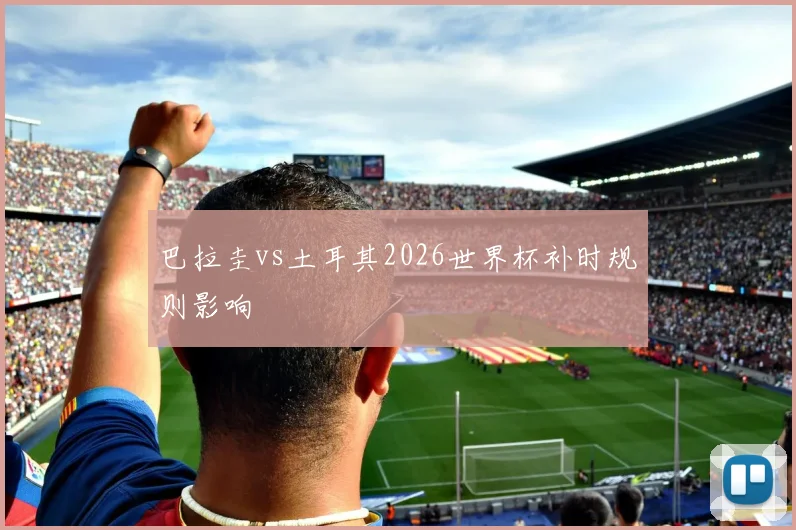 巴拉圭vs土耳其2026世界杯补时规则影响