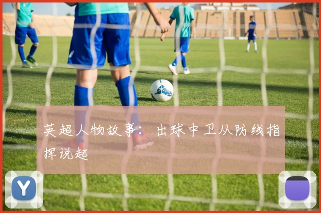 英超人物故事:出球中卫从防线指挥说起