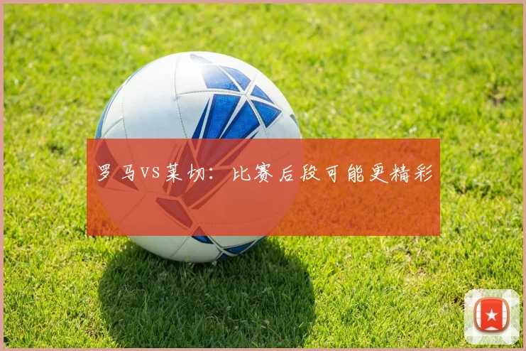 罗马vs莱切:比赛后段可能更精彩