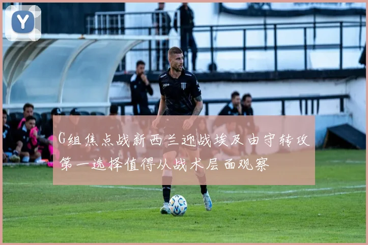 G组焦点战新西兰迎战埃及由守转攻第一选择值得从战术层面观察