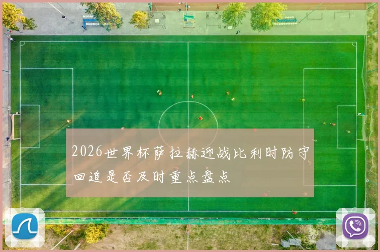2026世界杯萨拉赫迎战比利时防守回追是否及时重点盘点