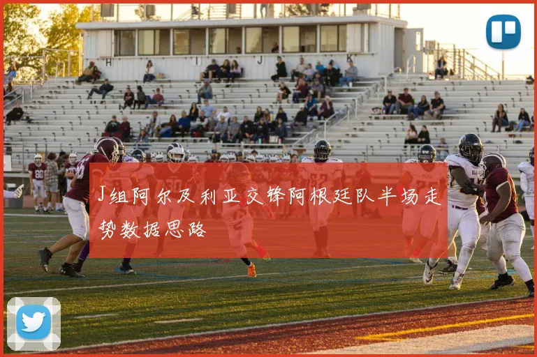 J组阿尔及利亚交锋阿根廷队半场走势数据思路