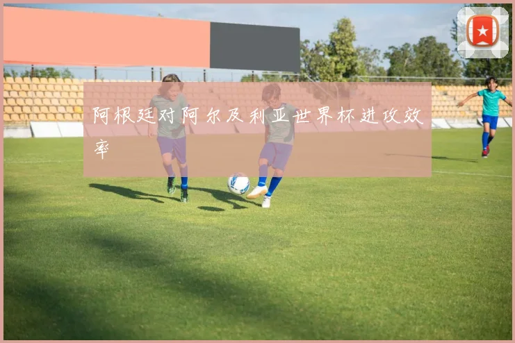 阿根廷对阿尔及利亚世界杯进攻效率