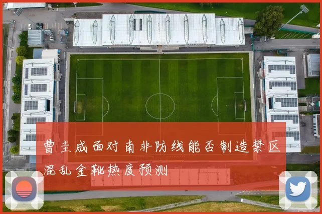 曹圭成面对南非防线能否制造禁区混乱金靴热度预测