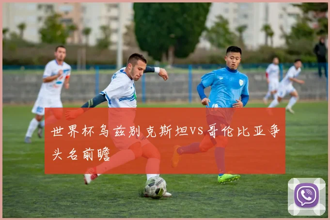世界杯乌兹别克斯坦vs哥伦比亚争头名前瞻