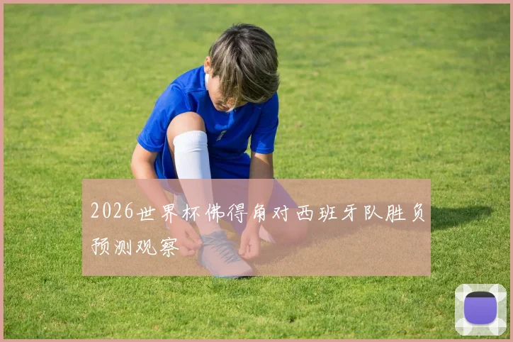 2026世界杯佛得角对西班牙队胜负预测观察