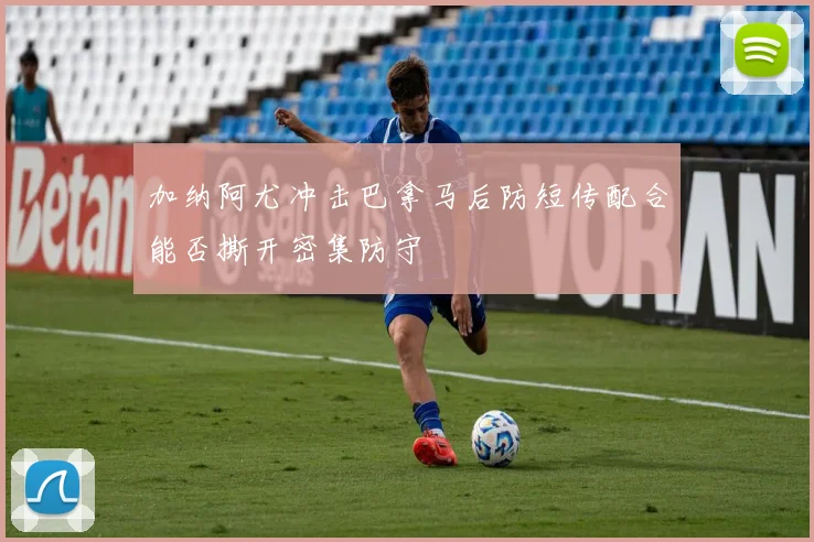 加纳阿尤冲击巴拿马后防短传配合能否撕开密集防守