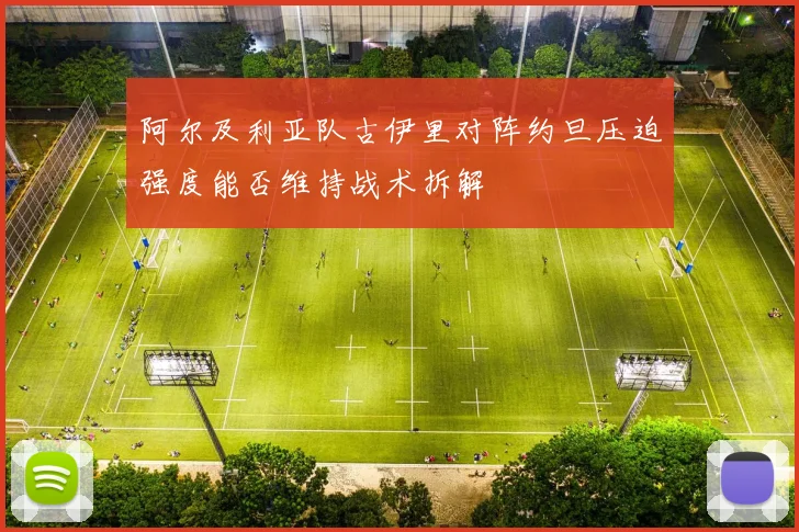 阿尔及利亚队古伊里对阵约旦压迫强度能否维持战术拆解