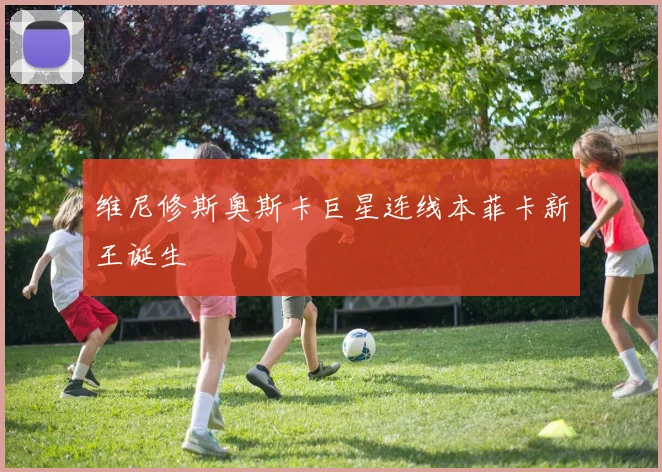 维尼修斯奥斯卡巨星连线本菲卡新王诞生
