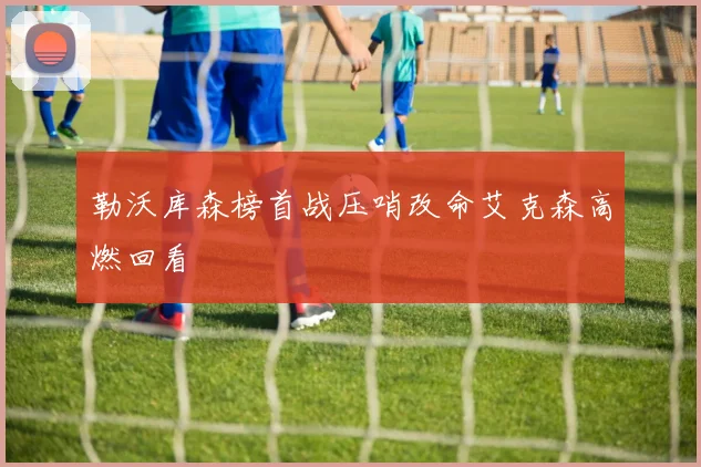 勒沃库森榜首战压哨改命艾克森高燃回看