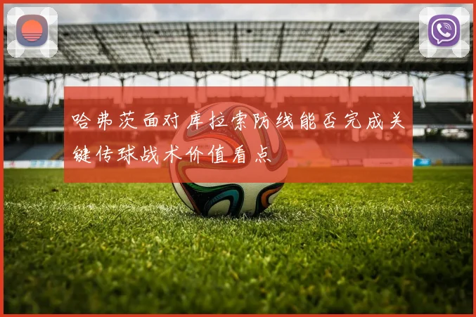 哈弗茨面对库拉索防线能否完成关键传球战术价值看点
