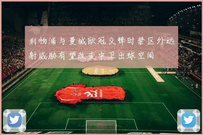 利物浦与曼城欧冠交锋时禁区外远射威胁有望改变中卫出球空间